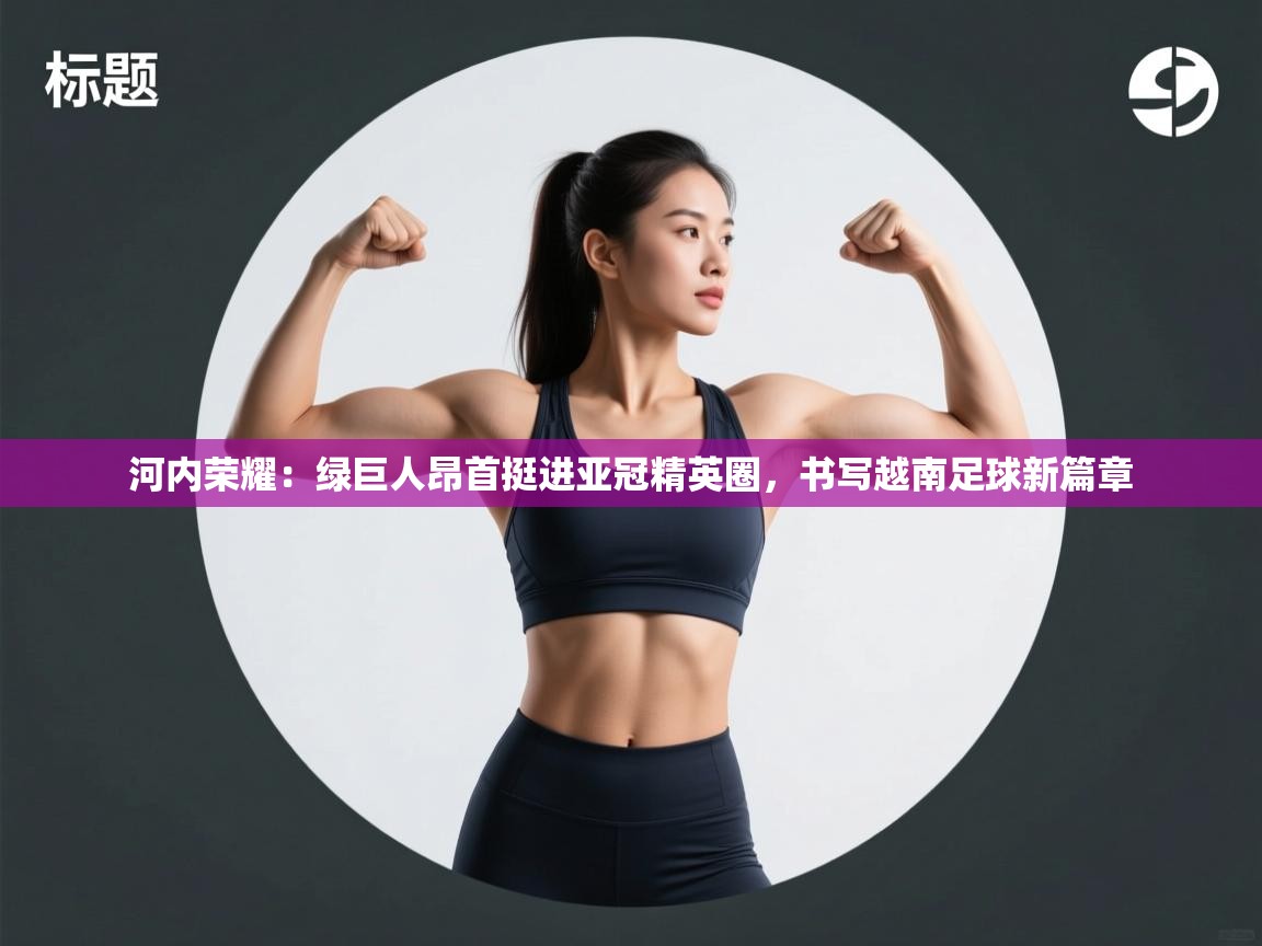 河内荣耀:绿巨人昂首挺进亚冠精英圈,书写越南足球新篇章 第1张