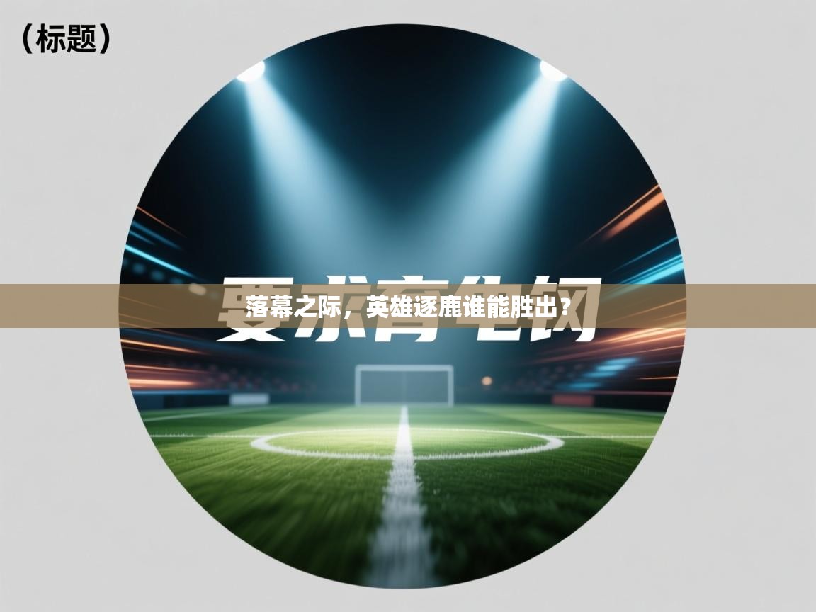 落幕之际，英雄逐鹿谁能胜出？